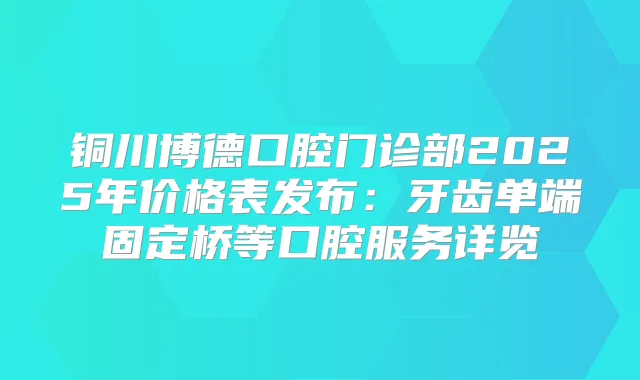 铜川博德口腔门诊部2025年价格表发布：牙齿单端固定桥等口腔服务详览