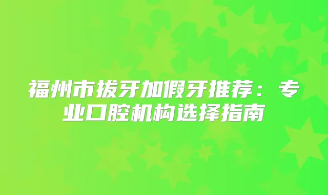 福州市拔牙加假牙推荐：专业口腔机构选择指南