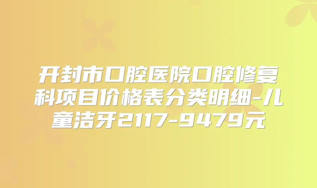 开封市口腔医院口腔修复科项目价格表分类明细-儿童洁牙2117-9479元