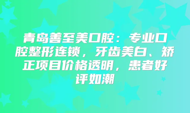 青岛善至美口腔:专业口腔整形连锁,牙齿美白、矫正项目价格透明,患者好评如潮
