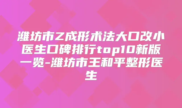 潍坊市Z成形术法大口改小医生口碑排行top10新版一览-潍坊市王和平整形医生