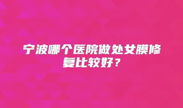 宁波哪个医院做处女膜修复比较好？
