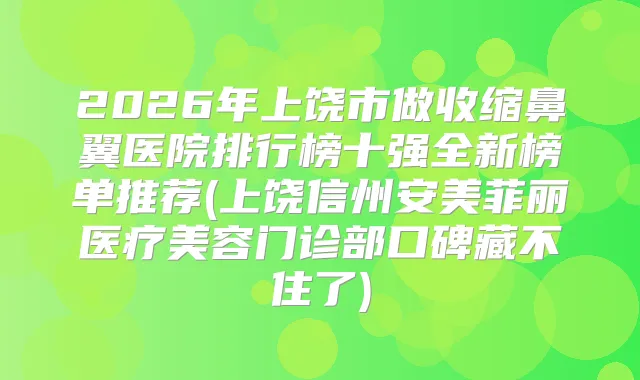 2026年上饶市做收缩鼻翼医院排行榜十强全新榜单推荐(上饶信州安美菲丽医疗美容门诊部口碑藏不住了)