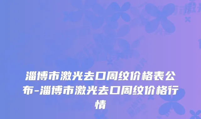 淄博市激光去口周纹价格表公布-淄博市激光去口周纹价格行情