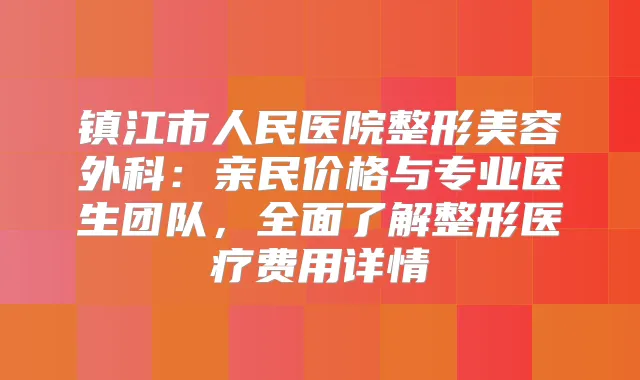 镇江市人民医院整形美容外科：亲民价格与专业医生团队，全面了解整形医疗费用详情