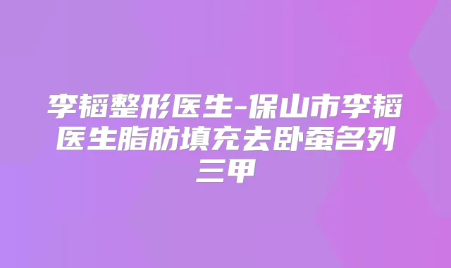 李韬整形医生-保山市李韬医生脂肪填充去卧蚕名列三甲