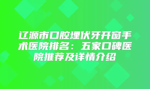 辽源市口腔埋伏牙开窗手术医院排名：五家口碑医院推荐及详情介绍