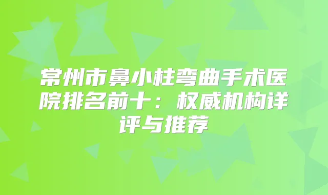常州市鼻小柱弯曲手术医院排名前十:机构详评与推荐