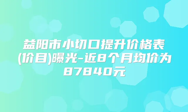 益阳市小切口提升价格表(价目)曝光-近8个月均价为87840元