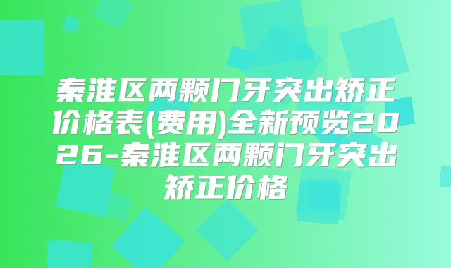 秦淮区两颗门牙突出矫正价格表(费用)全新预览2026-秦淮区两颗门牙突出矫正价格