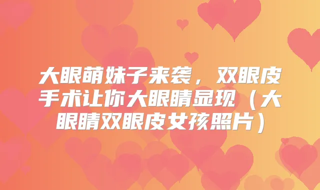 大眼萌妹子来袭，双眼皮手术让你大眼睛显现（大眼睛双眼皮女孩照片）