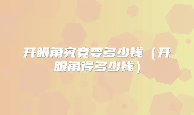 开眼角究竟要多少钱(开眼角得多少钱)