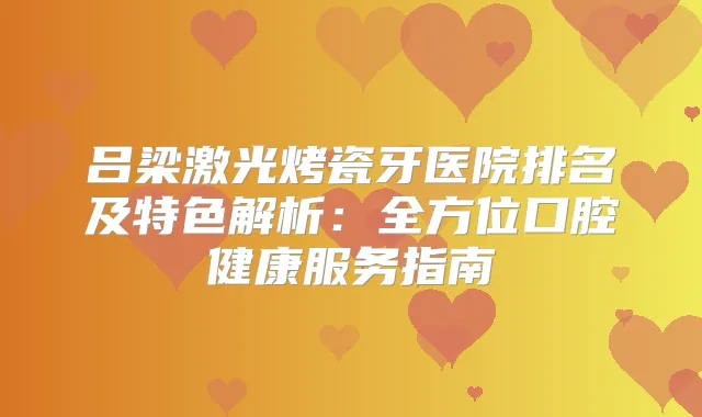 吕梁激光烤瓷牙医院排名及特色解析：全方位口腔健康服务指南