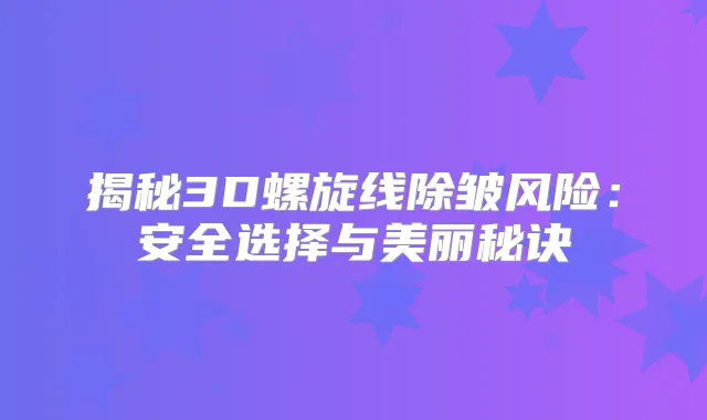 揭秘3D螺旋线除皱风险:安全选择与美丽秘诀