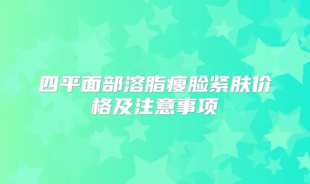 四平面部溶脂瘦脸紧肤价格及注意事项