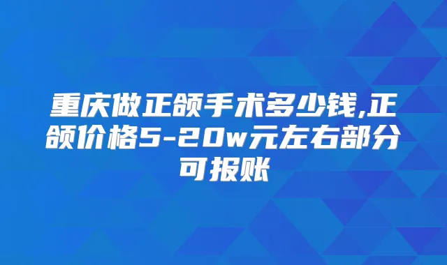 重庆做正颌手术多少钱,正颌价格5-20w元左右部分可报账
