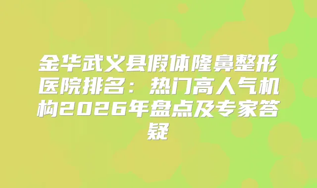 金华武义县假体隆鼻整形医院排名：热门高人气机构2026年盘点及专家答疑