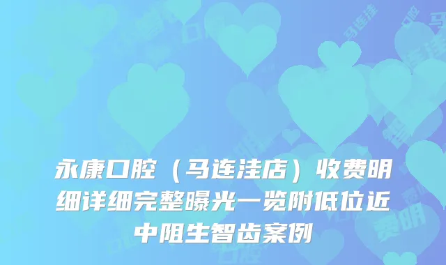 永康口腔（马连洼店）收费明细详细完整曝光一览附低位近中阻生智齿案例