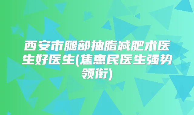 西安市腿部抽脂减肥术医生好医生(焦惠民医生强势领衔)