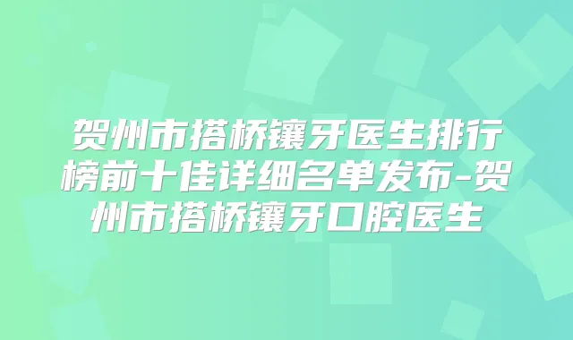 贺州市搭桥镶牙医生排行榜前十佳详细名单发布-贺州市搭桥镶牙口腔医生