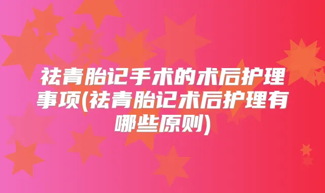 祛青胎记手术的术后护理事项(祛青胎记术后护理有哪些原则)