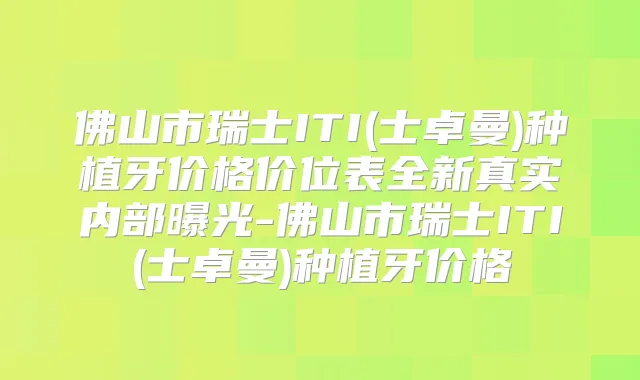佛山市瑞士ITI(士卓曼)种植牙价格价位表全新真实内部曝光-佛山市瑞士ITI(士卓曼)种植牙价格