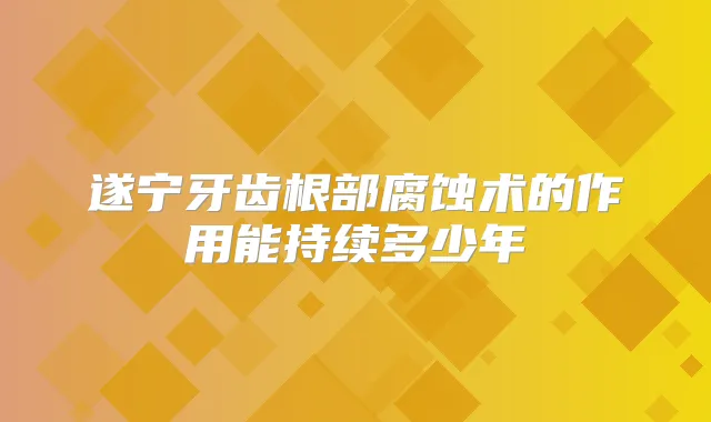遂宁牙齿根部腐蚀术的作用能持续多少年