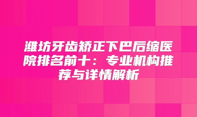潍坊牙齿矫正下巴后缩医院排名前十：专业机构推荐与详情解析
