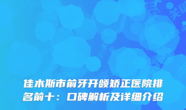 佳木斯市前牙开颌矫正医院排名前十：口碑解析及详细介绍
