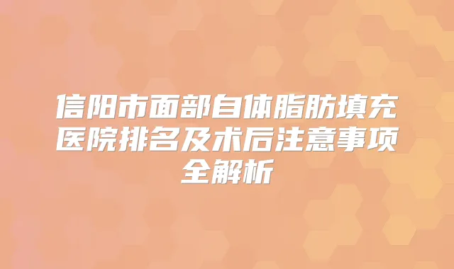 信阳市面部自体脂肪填充医院排名及术后注意事项全解析
