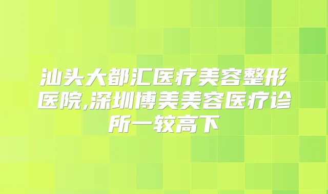 汕头大都汇医疗美容整形医院,深圳博美美容医疗诊所一较高下