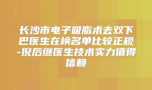 长沙市电子吸脂术去双下巴医生在榜名单比较正规-倪后继医生技术实力值得信赖