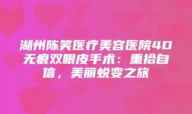 湖州陈笑医疗美容医院4D无痕双眼皮手术：重拾自信，美丽蜕变之旅