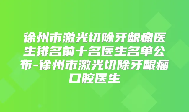 徐州市激光切除牙龈瘤医生排名前十名医生名单公布-徐州市激光切除牙龈瘤口腔医生