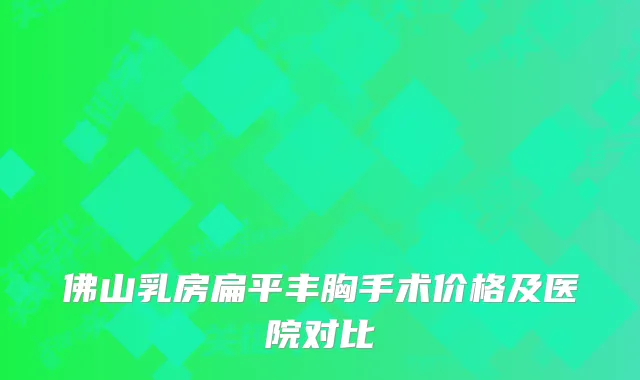佛山乳房扁平丰胸手术价格及医院对比