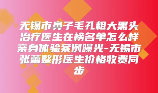无锡市鼻子毛孔粗大黑头医生在榜名单怎么样亲身体验案例曝光-无锡市张蕾整形医生价格收费同步
