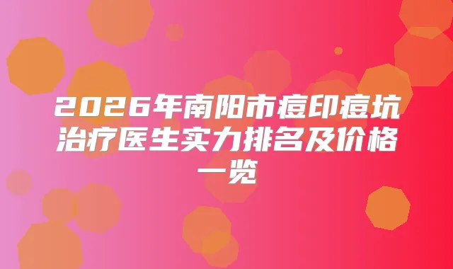 2026年南阳市痘印痘坑医生实力排名及价格一览