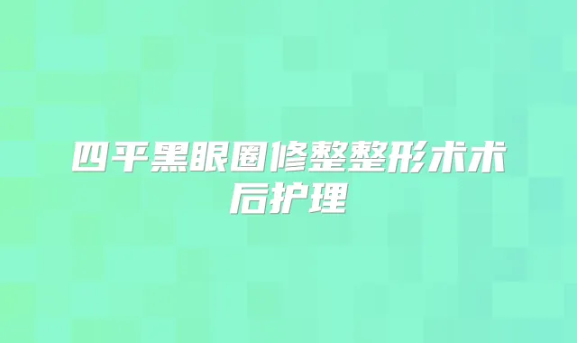 四平黑眼圈修整整形术术后护理