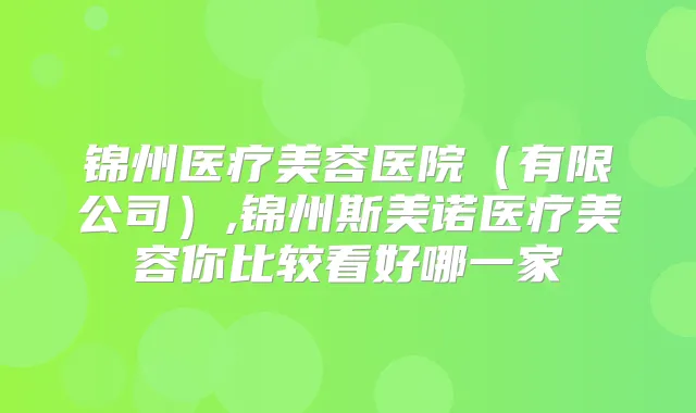 锦州医疗美容医院（有限公司）,锦州斯美诺医疗美容你比较看好哪一家