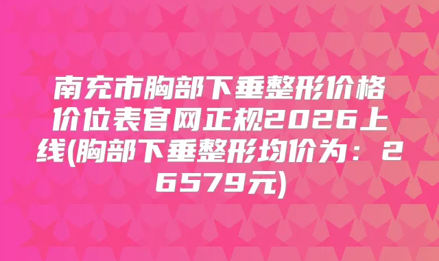 南充市胸部下垂整形价格价位表官网正规2026上线(胸部下垂整形均价为：26579元)