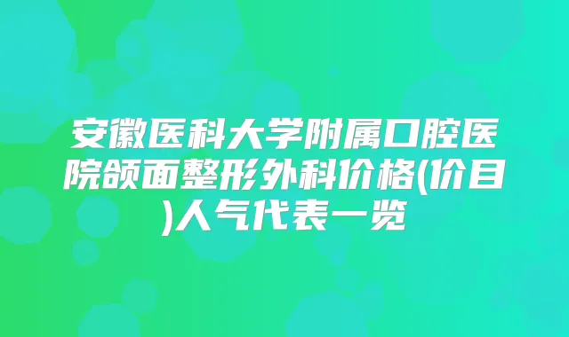 安徽医科大学附属口腔医院颌面整形外科价格(价目)人气代表一览
