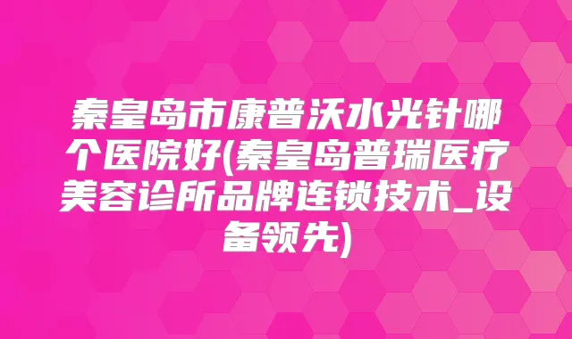 秦皇岛市康普沃水光针哪个医院好(秦皇岛普瑞医疗美容诊所品牌连锁技术_设备领先)