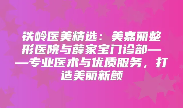 铁岭医美精选：美嘉丽整形医院与薛家宝门诊部——专业医术与优质服务，打造美丽新颜