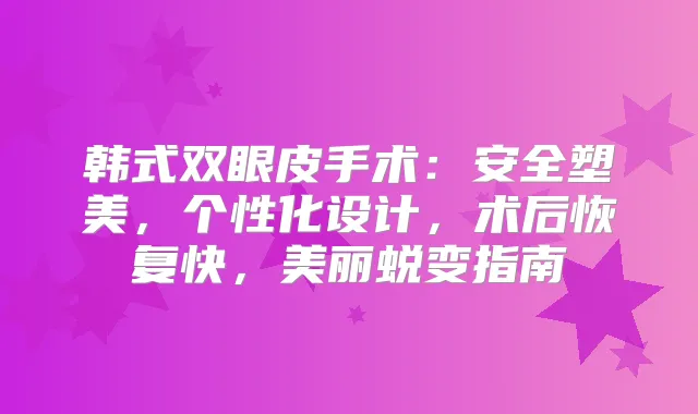 韩式双眼皮手术:安全塑美,个性化设计,术后恢复快,美丽蜕变指南