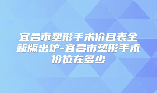 宜昌市塑形手术价目表全新版出炉-宜昌市塑形手术价位在多少