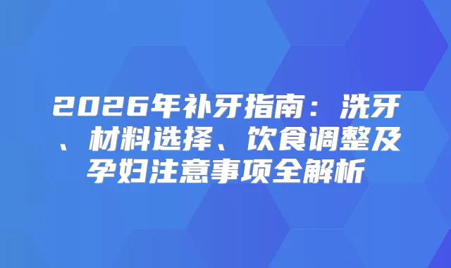 2026年补牙指南：洗牙、材料选择、饮食调整及孕妇注意事项全解析