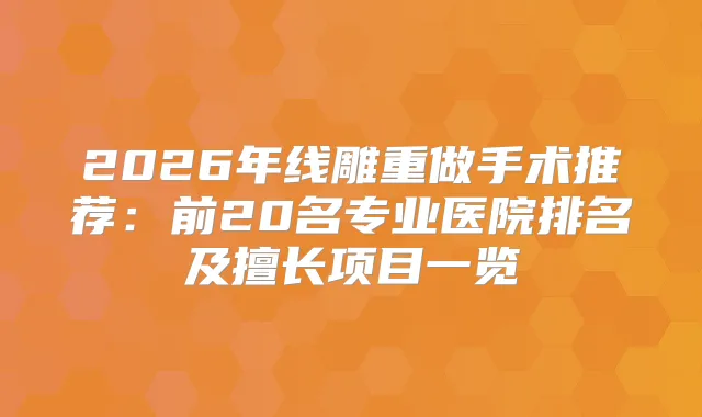 2026年线雕重做手术推荐：前20名专业医院排名及擅长项目一览