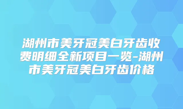 湖州市美牙冠美白牙齿收费明细全新项目一览-湖州市美牙冠美白牙齿价格