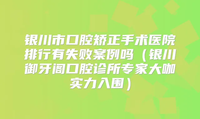 银川市口腔矫正手术医院排行有失败案例吗（银川御牙阁口腔诊所专家大咖实力入围）