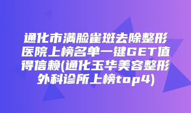 通化市满脸雀斑去除整形医院上榜名单一键GET值得信赖(通化玉华美容整形外科诊所上榜top4)